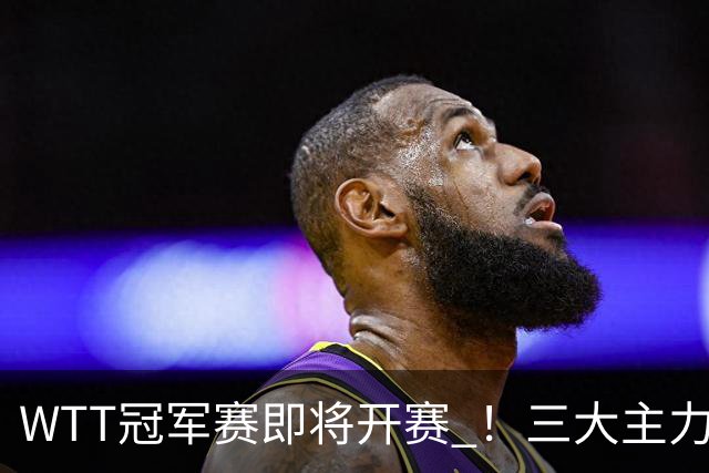 WTT冠军赛即将开赛 ！三大主力专心备赛 ，蒯曼48小时连跨两大赛